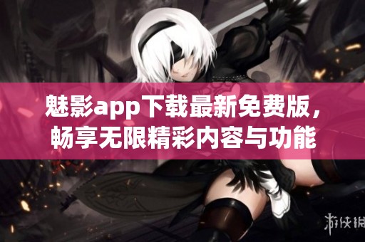 魅影app下载最新免费版，畅享无限精彩内容与功能