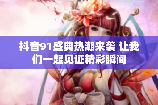 抖音91盛典热潮来袭 让我们一起见证精彩瞬间