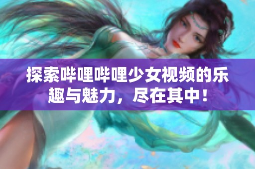 探索哔哩哔哩少女视频的乐趣与魅力，尽在其中！