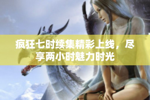 疯狂七时续集精彩上线，尽享两小时魅力时光