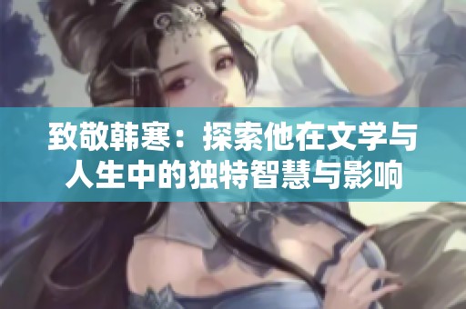 致敬韩寒：探索他在文学与人生中的独特智慧与影响