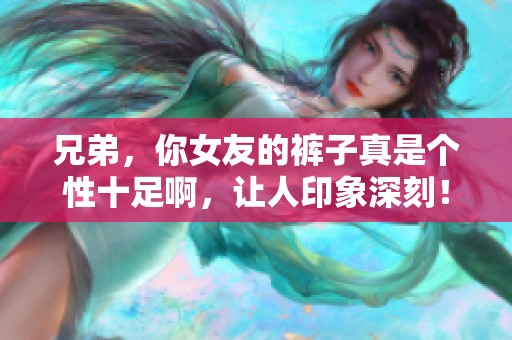 兄弟，你女友的裤子真是个性十足啊，让人印象深刻！