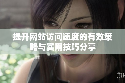 提升网站访问速度的有效策略与实用技巧分享