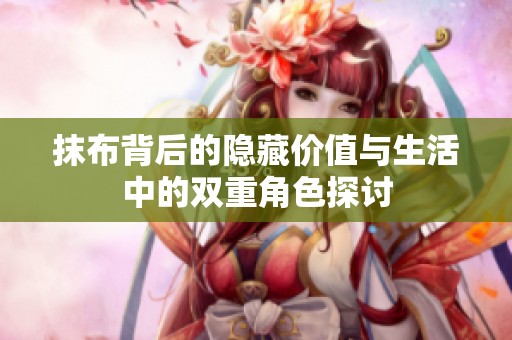 抹布背后的隐藏价值与生活中的双重角色探讨