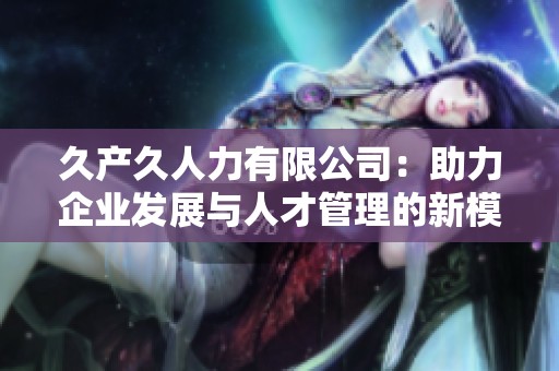 久产久人力有限公司：助力企业发展与人才管理的新模式