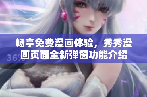 畅享免费漫画体验，秀秀漫画页面全新弹窗功能介绍