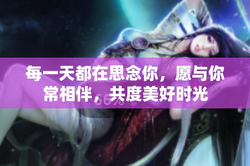 每一天都在思念你，愿与你常相伴，共度美好时光