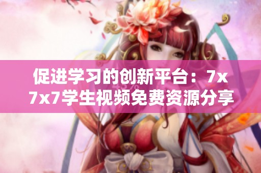 促进学习的创新平台：7x7x7学生视频免费资源分享