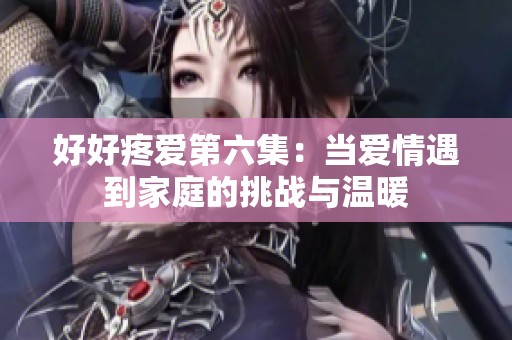好好疼爱第六集：当爱情遇到家庭的挑战与温暖