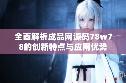 全面解析成品网源码78w78的创新特点与应用优势