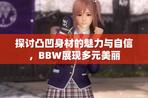 探讨凸凹身材的魅力与自信，BBW展现多元美丽