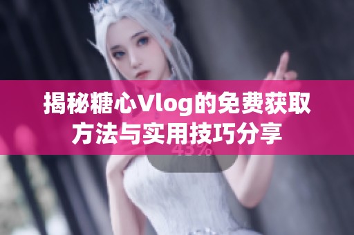 揭秘糖心Vlog的免费获取方法与实用技巧分享