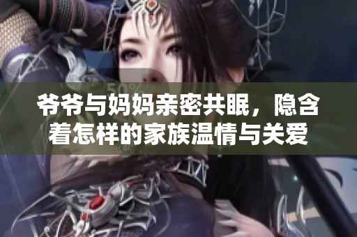 爷爷与妈妈亲密共眠，隐含着怎样的家族温情与关爱