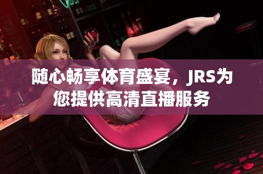 随心畅享体育盛宴，JRS为您提供高清直播服务