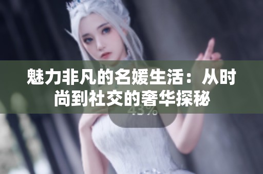 魅力非凡的名媛生活：从时尚到社交的奢华探秘