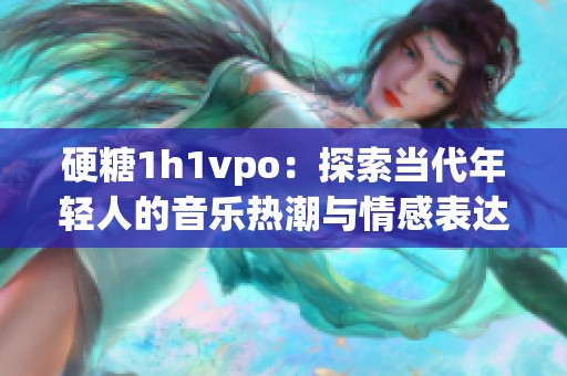 硬糖1h1vpo：探索当代年轻人的音乐热潮与情感表达
