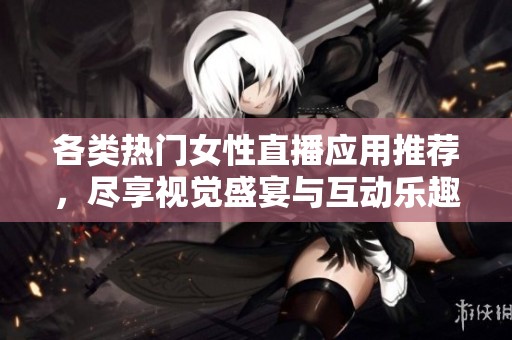 各类热门女性直播应用推荐，尽享视觉盛宴与互动乐趣