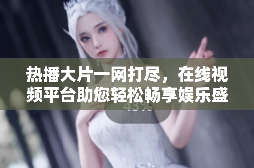 热播大片一网打尽，在线视频平台助您轻松畅享娱乐盛宴