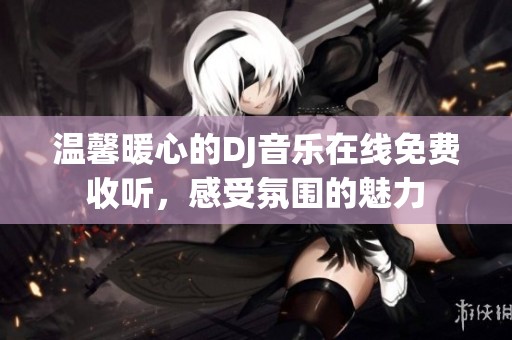温馨暖心的DJ音乐在线免费收听，感受氛围的魅力