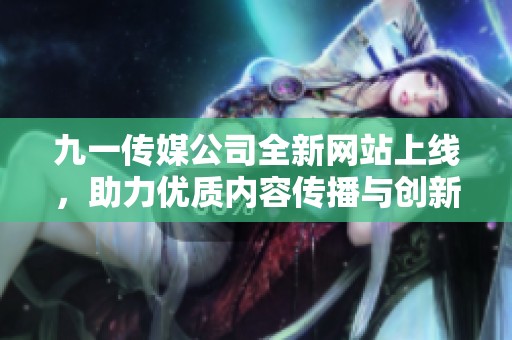 九一传媒公司全新网站上线，助力优质内容传播与创新发展