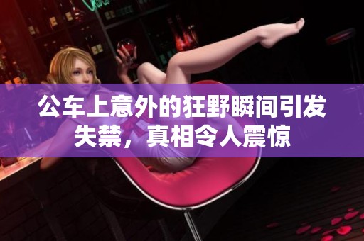 公车上意外的狂野瞬间引发失禁，真相令人震惊
