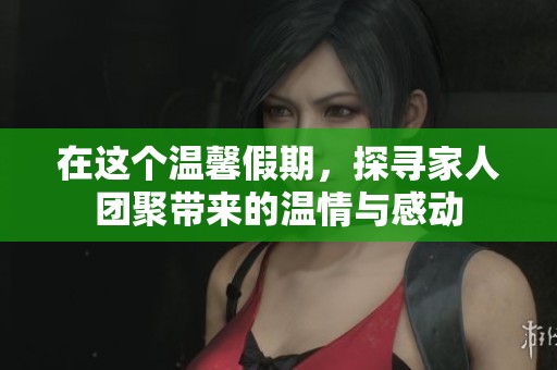 在这个温馨假期，探寻家人团聚带来的温情与感动