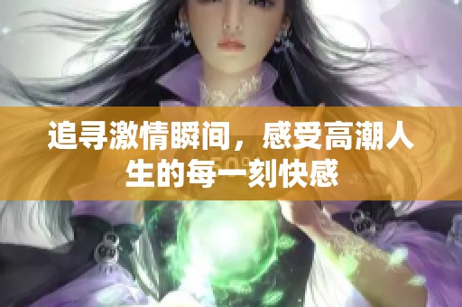 追寻激情瞬间，感受高潮人生的每一刻快感