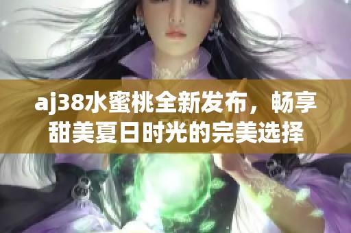 aj38水蜜桃全新发布，畅享甜美夏日时光的完美选择