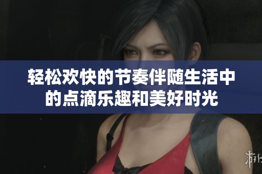 轻松欢快的节奏伴随生活中的点滴乐趣和美好时光