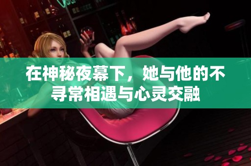 在神秘夜幕下，她与他的不寻常相遇与心灵交融