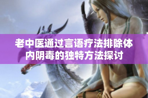 老中医通过言语疗法排除体内阴毒的独特方法探讨