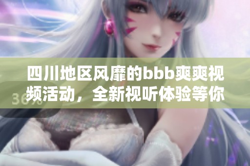 四川地区风靡的bbb爽爽视频活动，全新视听体验等你来参与