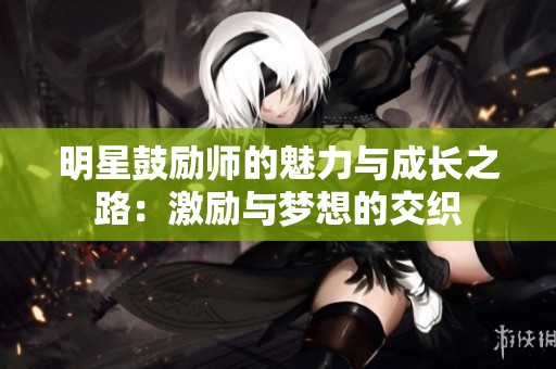 明星鼓励师的魅力与成长之路：激励与梦想的交织