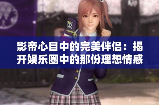 影帝心目中的完美伴侣：揭开娱乐圈中的那份理想情感