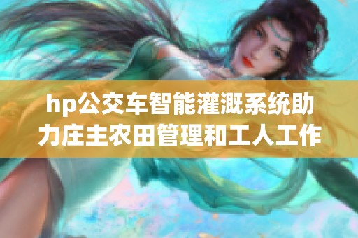hp公交车智能灌溉系统助力庄主农田管理和工人工作效率提升