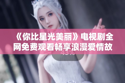《你比星光美丽》电视剧全网免费观看畅享浪漫爱情故事