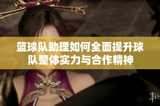 篮球队助理如何全面提升球队整体实力与合作精神