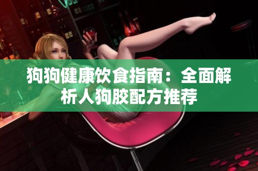 狗狗健康饮食指南：全面解析人狗胶配方推荐