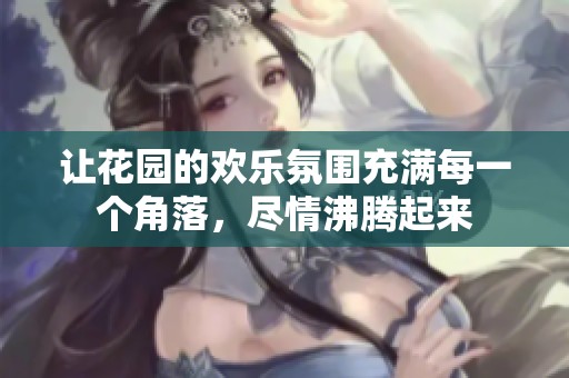让花园的欢乐氛围充满每一个角落，尽情沸腾起来