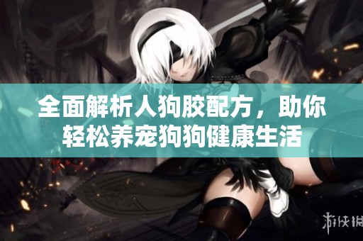 全面解析人狗胶配方，助你轻松养宠狗狗健康生活