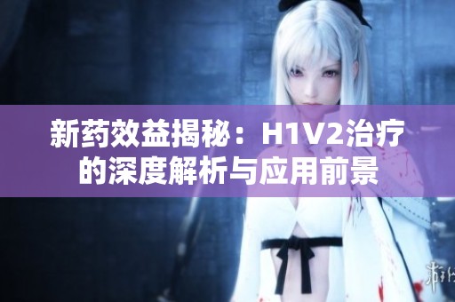 新药效益揭秘：H1V2治疗的深度解析与应用前景