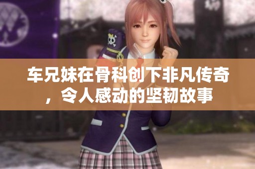 车兄妹在骨科创下非凡传奇，令人感动的坚韧故事