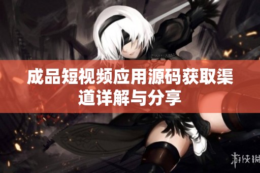 成品短视频应用源码获取渠道详解与分享
