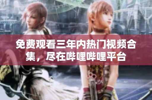 免费观看三年内热门视频合集，尽在哔哩哔哩平台
