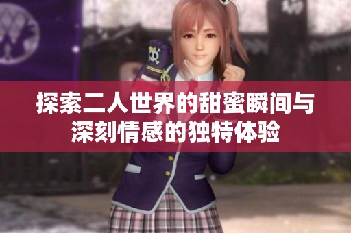 探索二人世界的甜蜜瞬间与深刻情感的独特体验