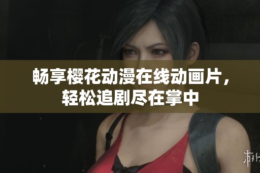 畅享樱花动漫在线动画片，轻松追剧尽在掌中