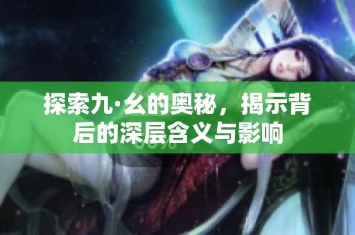 探索九·幺的奥秘，揭示背后的深层含义与影响