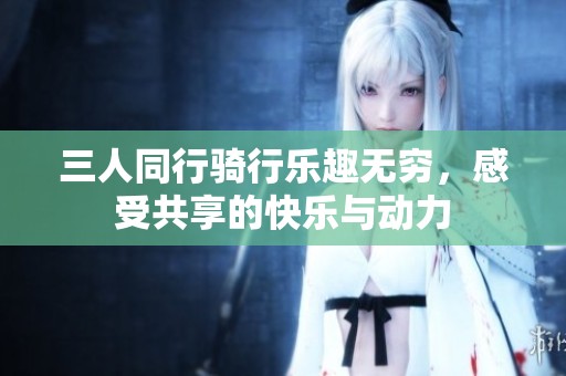 三人同行骑行乐趣无穷，感受共享的快乐与动力