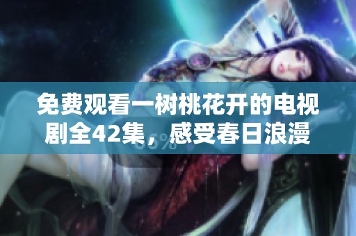免费观看一树桃花开的电视剧全42集，感受春日浪漫与情感交织