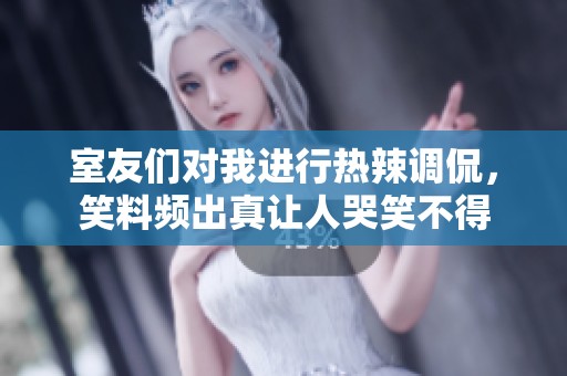 室友们对我进行热辣调侃，笑料频出真让人哭笑不得